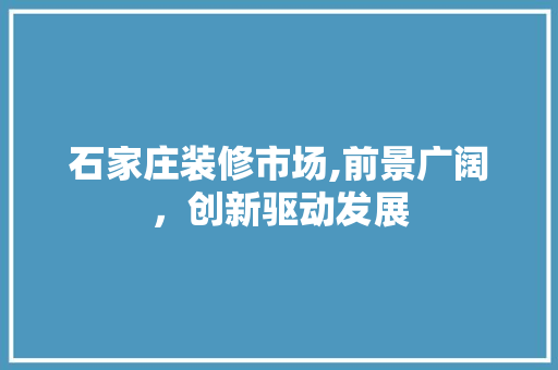 石家庄装修市场,前景广阔，创新驱动发展 石家庄装修市场,前景广阔，创新驱动发展 买房须知