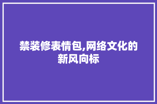禁装修表情包,网络文化的新风向标 禁装修表情包,网络文化的新风向标 家居设计