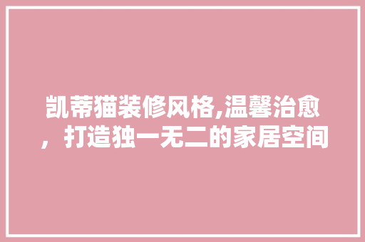 凯蒂猫装修风格,温馨治愈，打造独一无二的家居空间 凯蒂猫装修风格,温馨治愈，打造独一无二的家居空间 家居设计