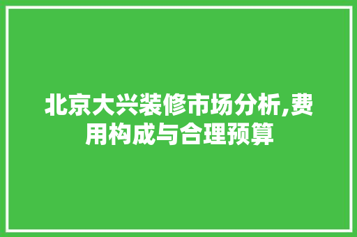 北京大兴装修市场分析,费用构成与合理预算 北京大兴装修市场分析,费用构成与合理预算 家居设计