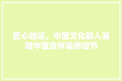 匠心独运，中医文化融入襄阳中医会所装修细节 匠心独运，中医文化融入襄阳中医会所装修细节 家居装饰