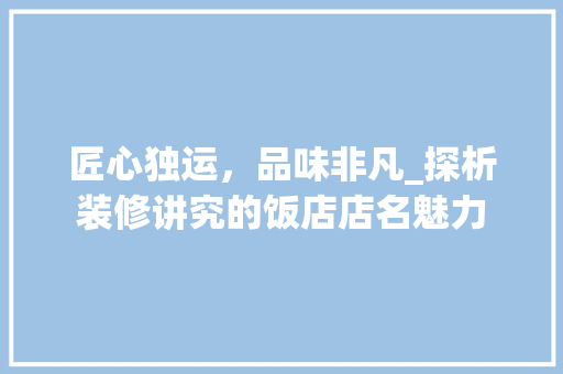 匠心独运，品味非凡_探析装修讲究的饭店店名魅力 匠心独运，品味非凡_探析装修讲究的饭店店名魅力 买房须知
