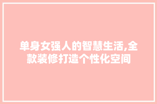单身女强人的智慧生活,全款装修打造个性化空间 单身女强人的智慧生活,全款装修打造个性化空间 买房须知