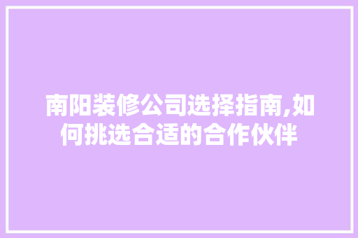 南阳装修公司选择指南,如何挑选合适的合作伙伴 南阳装修公司选择指南,如何挑选合适的合作伙伴 家居设计