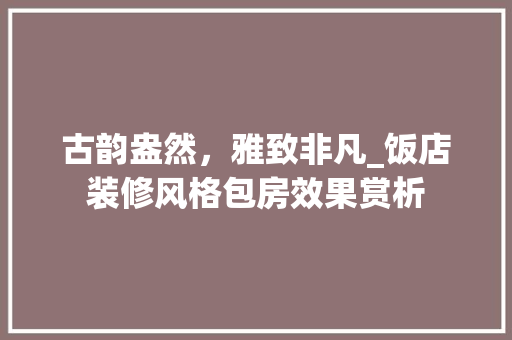 古韵盎然，雅致非凡_饭店装修风格包房效果赏析 古韵盎然，雅致非凡_饭店装修风格包房效果赏析 二手房