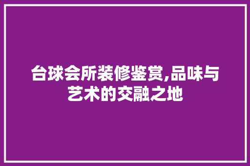 台球会所装修鉴赏,品味与艺术的交融之地 台球会所装修鉴赏,品味与艺术的交融之地 买房须知