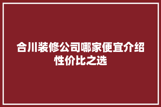 合川装修公司哪家便宜介绍性价比之选 合川装修公司哪家便宜介绍性价比之选 装修知识