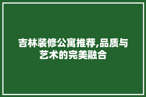 吉林装修公寓推荐,品质与艺术的完美融合 吉林装修公寓推荐,品质与艺术的完美融合 装修知识