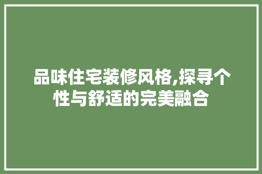 品味住宅装修风格,探寻个性与舒适的完美融合 品味住宅装修风格,探寻个性与舒适的完美融合 装修知识
