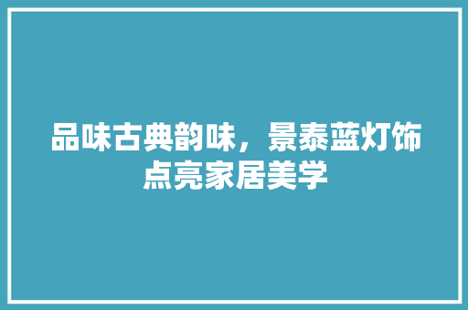 品味古典韵味，景泰蓝灯饰点亮家居美学 品味古典韵味，景泰蓝灯饰点亮家居美学 装修知识