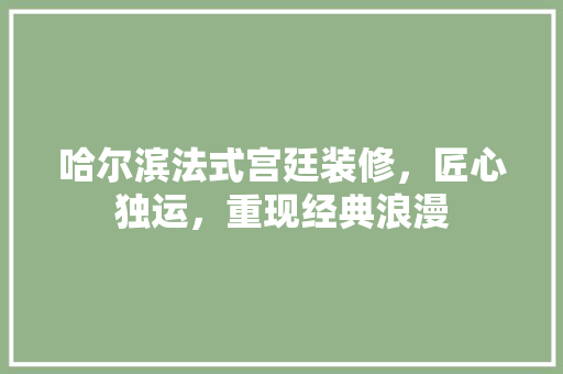哈尔滨法式宫廷装修，匠心独运，重现经典浪漫 哈尔滨法式宫廷装修，匠心独运，重现经典浪漫 家居装饰
