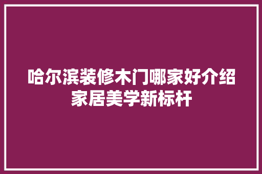 哈尔滨装修木门哪家好介绍家居美学新标杆 哈尔滨装修木门哪家好介绍家居美学新标杆 装修知识