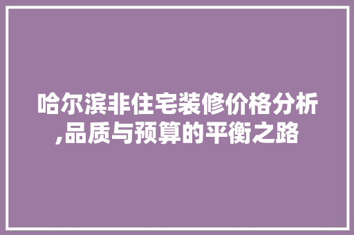 哈尔滨非住宅装修价格分析,品质与预算的平衡之路 哈尔滨非住宅装修价格分析,品质与预算的平衡之路 买房须知