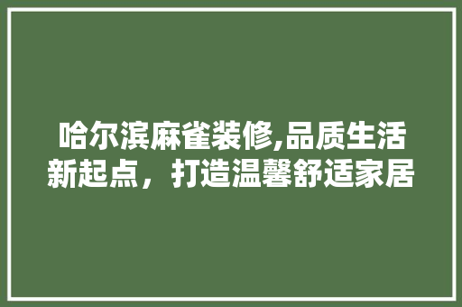 哈尔滨麻雀装修,品质生活新起点，打造温馨舒适家居环境 哈尔滨麻雀装修,品质生活新起点，打造温馨舒适家居环境 二手房