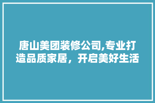 唐山美团装修公司,专业打造品质家居，开启美好生活新篇章 唐山美团装修公司,专业打造品质家居，开启美好生活新篇章 二手房
