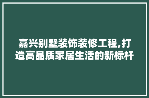 嘉兴别墅装饰装修工程,打造高品质家居生活的新标杆 嘉兴别墅装饰装修工程,打造高品质家居生活的新标杆 家居装饰