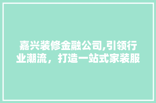 嘉兴装修金融公司,引领行业潮流，打造一站式家装服务新典范 嘉兴装修金融公司,引领行业潮流，打造一站式家装服务新典范 买房须知