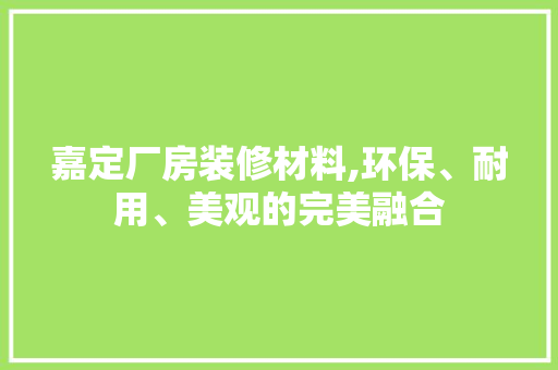 嘉定厂房装修材料,环保、耐用、美观的完美融合 嘉定厂房装修材料,环保、耐用、美观的完美融合 家居装饰