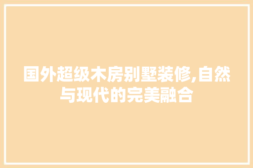 国外超级木房别墅装修,自然与现代的完美融合 国外超级木房别墅装修,自然与现代的完美融合 家居装饰