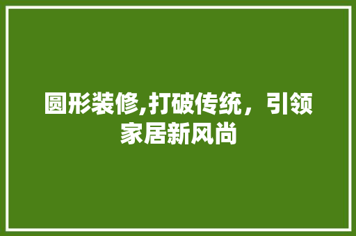 圆形装修,打破传统，引领家居新风尚 圆形装修,打破传统，引领家居新风尚 二手房