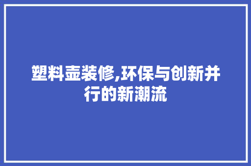 塑料壶装修,环保与创新并行的新潮流 塑料壶装修,环保与创新并行的新潮流 装修知识