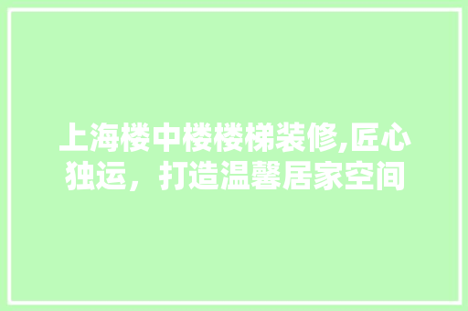 上海楼中楼楼梯装修,匠心独运，打造温馨居家空间 上海楼中楼楼梯装修,匠心独运，打造温馨居家空间 家居设计