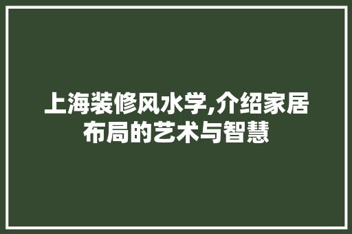 上海装修风水学,介绍家居布局的艺术与智慧 上海装修风水学,介绍家居布局的艺术与智慧 家居设计