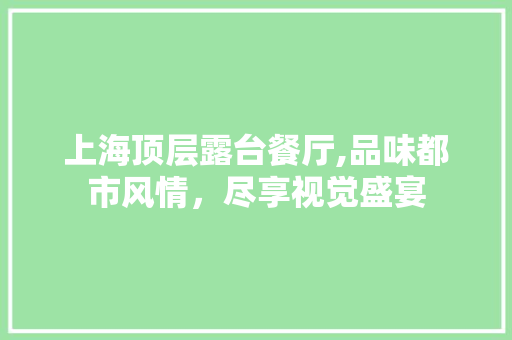 上海顶层露台餐厅,品味都市风情，尽享视觉盛宴 上海顶层露台餐厅,品味都市风情，尽享视觉盛宴 二手房