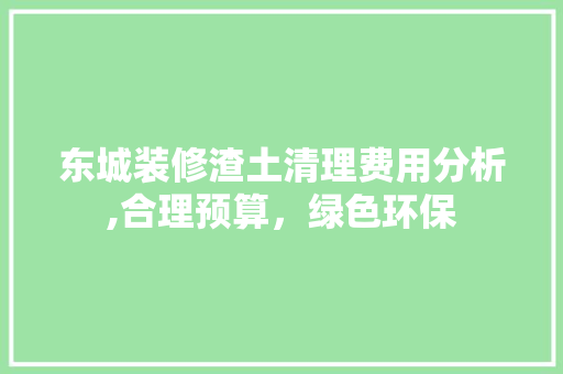 东城装修渣土清理费用分析,合理预算，绿色环保 东城装修渣土清理费用分析,合理预算，绿色环保 二手房