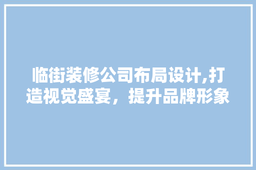 临街装修公司布局设计,打造视觉盛宴，提升品牌形象 临街装修公司布局设计,打造视觉盛宴，提升品牌形象 家居装饰