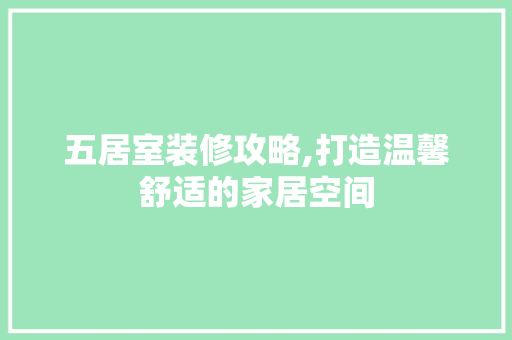 五居室装修攻略,打造温馨舒适的家居空间 五居室装修攻略,打造温馨舒适的家居空间 家居设计
