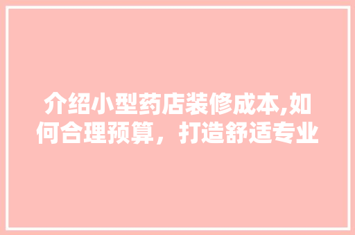 介绍小型药店装修成本,如何合理预算，打造舒适专业空间 介绍小型药店装修成本,如何合理预算，打造舒适专业空间 家居设计