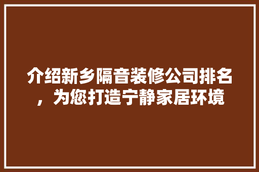 介绍新乡隔音装修公司排名，为您打造宁静家居环境 介绍新乡隔音装修公司排名，为您打造宁静家居环境 家居设计