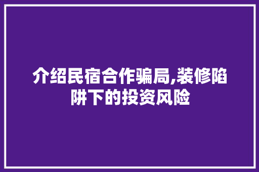 介绍民宿合作骗局,装修陷阱下的投资风险 介绍民宿合作骗局,装修陷阱下的投资风险 装修知识
