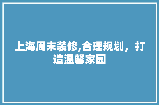 上海周末装修,合理规划，打造温馨家园 上海周末装修,合理规划，打造温馨家园 二手房