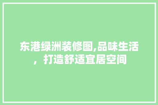 东港绿洲装修图,品味生活，打造舒适宜居空间 东港绿洲装修图,品味生活，打造舒适宜居空间 家居装饰
