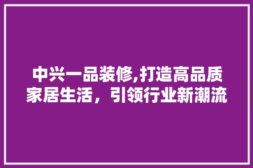 中兴一品装修,打造高品质家居生活，引领行业新潮流 中兴一品装修,打造高品质家居生活，引领行业新潮流 二手房