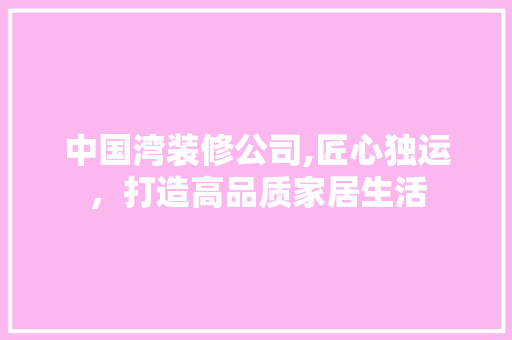 中国湾装修公司,匠心独运，打造高品质家居生活 中国湾装修公司,匠心独运，打造高品质家居生活 二手房