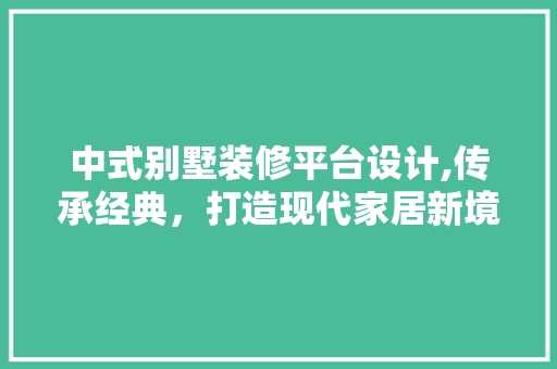 中式别墅装修平台设计,传承经典，打造现代家居新境界 中式别墅装修平台设计,传承经典，打造现代家居新境界 家居设计