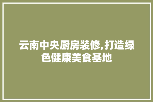 云南中央厨房装修,打造绿色健康美食基地 云南中央厨房装修,打造绿色健康美食基地 家居装饰