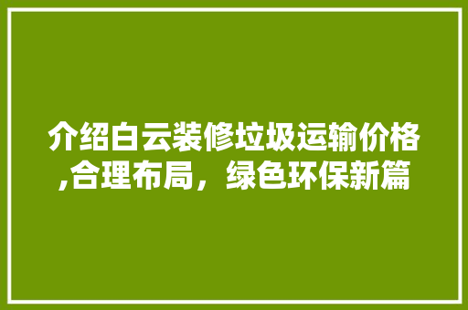 介绍白云装修垃圾运输价格,合理布局，绿色环保新篇章 介绍白云装修垃圾运输价格,合理布局，绿色环保新篇章 家居装饰