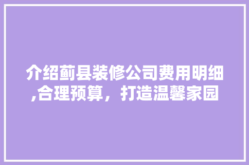 介绍蓟县装修公司费用明细,合理预算，打造温馨家园 介绍蓟县装修公司费用明细,合理预算，打造温馨家园 家居装饰
