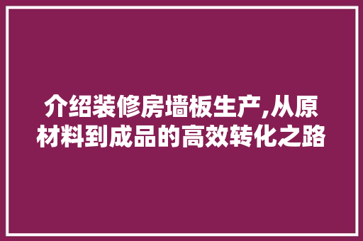 介绍装修房墙板生产,从原材料到成品的高效转化之路 介绍装修房墙板生产,从原材料到成品的高效转化之路 家居装饰