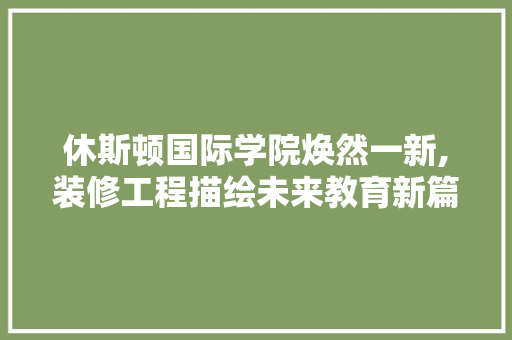 休斯顿国际学院焕然一新,装修工程描绘未来教育新篇章 休斯顿国际学院焕然一新,装修工程描绘未来教育新篇章 家居设计