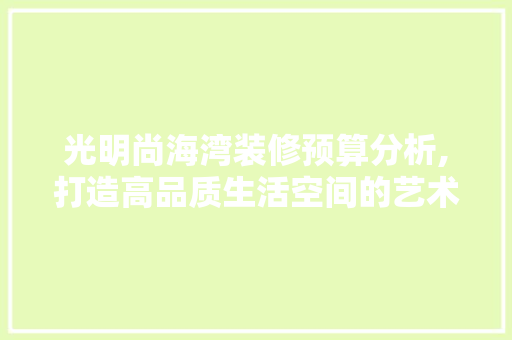 光明尚海湾装修预算分析,打造高品质生活空间的艺术 光明尚海湾装修预算分析,打造高品质生活空间的艺术 家居装饰