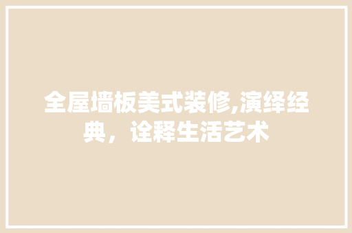 全屋墙板美式装修,演绎经典，诠释生活艺术 全屋墙板美式装修,演绎经典，诠释生活艺术 装修知识