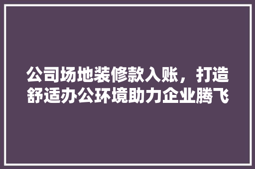 公司场地装修款入账，打造舒适办公环境助力企业腾飞 公司场地装修款入账，打造舒适办公环境助力企业腾飞 家居设计