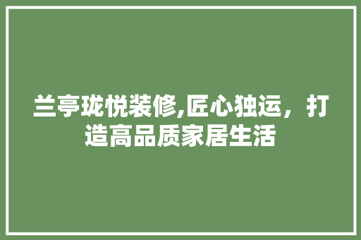 兰亭珑悦装修,匠心独运，打造高品质家居生活 兰亭珑悦装修,匠心独运，打造高品质家居生活 家居设计