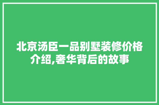 北京汤臣一品别墅装修价格介绍,奢华背后的故事