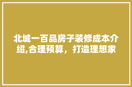北城一百品房子装修成本介绍,合理预算，打造理想家园
